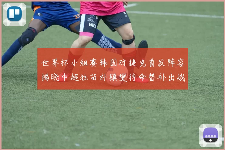 世界杯小组赛韩国对捷克首发阵容揭晓中超独苗朴镇燮待命替补出战