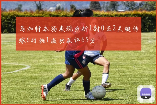 乌加特本场表现分析1射0正2关键传球6对抗1成功获评65分