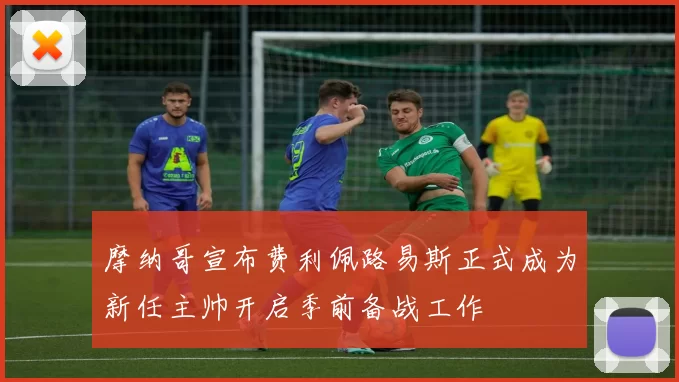 摩纳哥宣布费利佩路易斯正式成为新任主帅开启季前备战工作