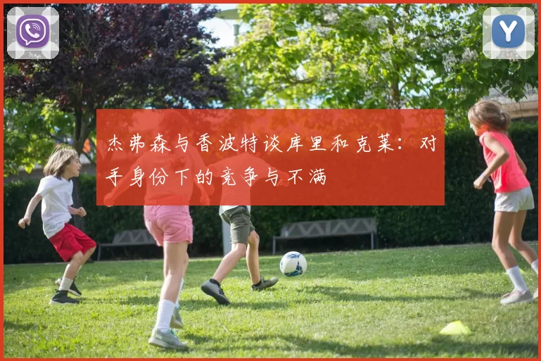杰弗森与香波特谈库里和克莱：对手身份下的竞争与不满