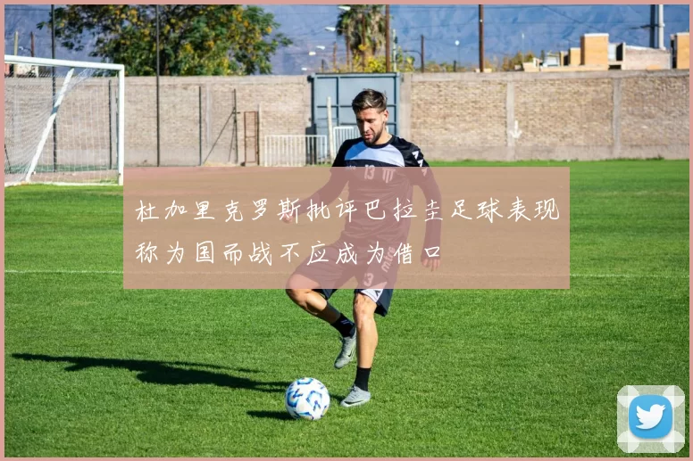 杜加里克罗斯批评巴拉圭足球表现称为国而战不应成为借口