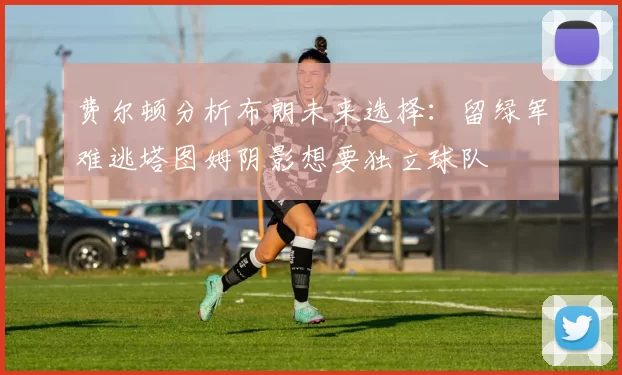 费尔顿分析布朗未来选择:留绿军难逃塔图姆阴影想要独立球队