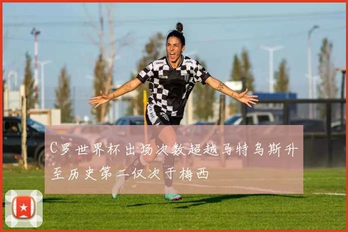 C罗世界杯出场次数超越马特乌斯升至历史第二仅次于梅西